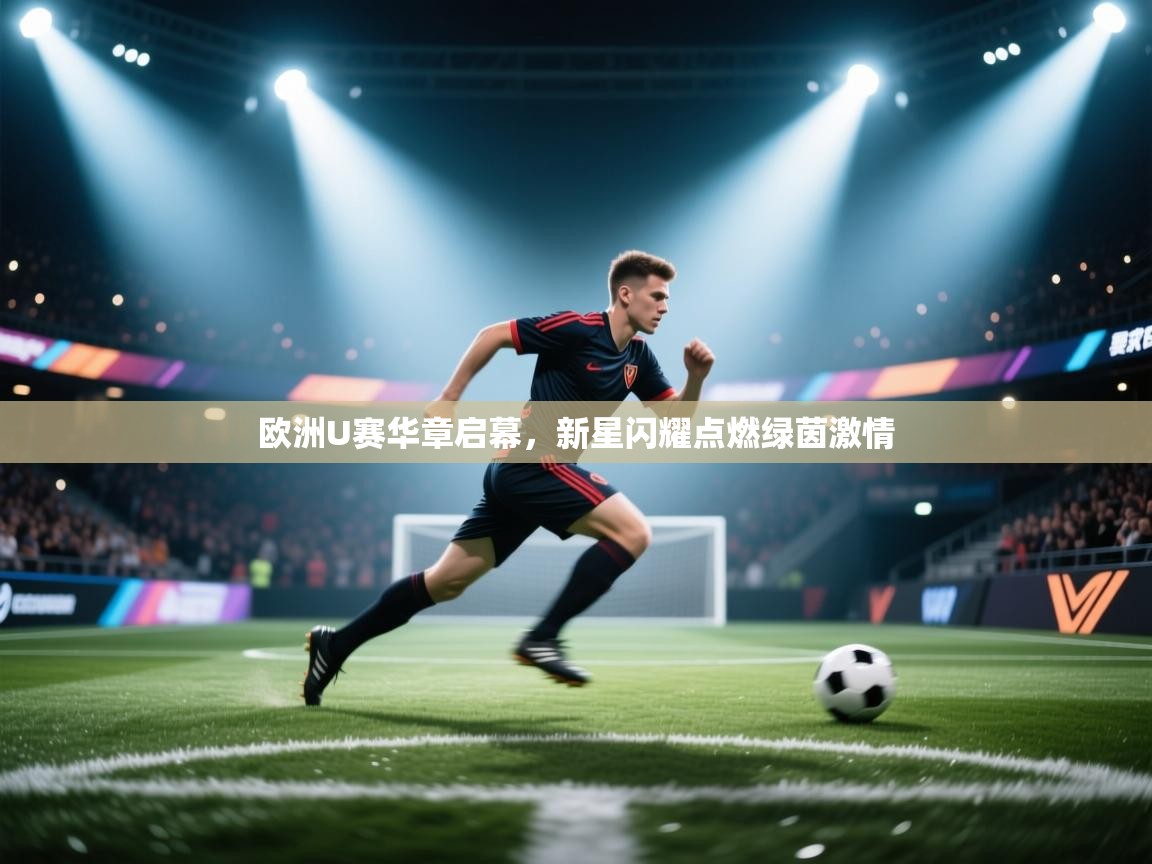 欧洲U赛华章启幕，新星闪耀点燃绿茵激情  第2张